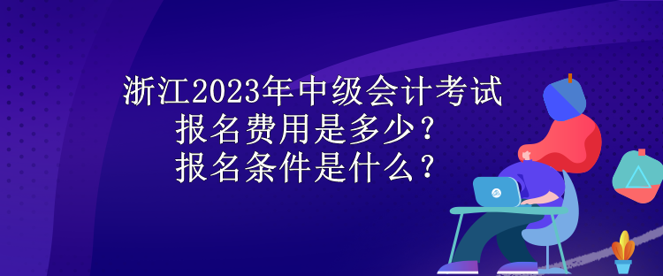 浙江2023年中級會(huì)計(jì)考試報(bào)名費(fèi)用是多少？報(bào)名條件是什么？