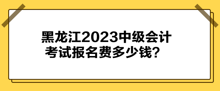 黑龍江2023中級(jí)會(huì)計(jì)考試報(bào)名費(fèi)多少錢？