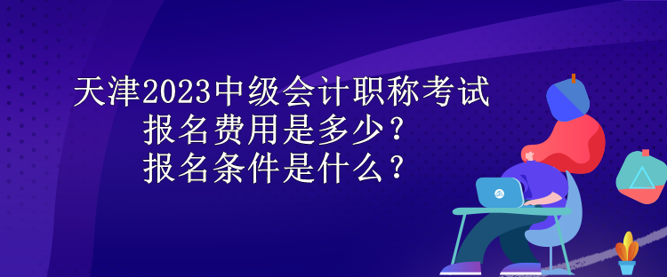 天津2023中級(jí)會(huì)計(jì)職稱(chēng)考試報(bào)名費(fèi)用是多少？報(bào)名條件是什么？