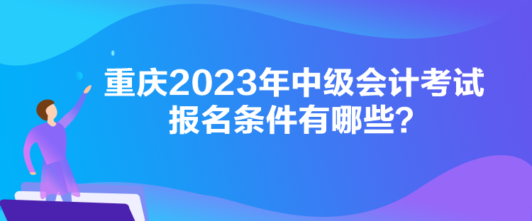 重慶2023年中級會計考試報名條件有哪些？