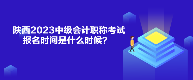 陜西2023中級會計職稱考試報名時間是什么時候？