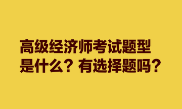 高級(jí)經(jīng)濟(jì)師考試題型是什么？有選擇題嗎？