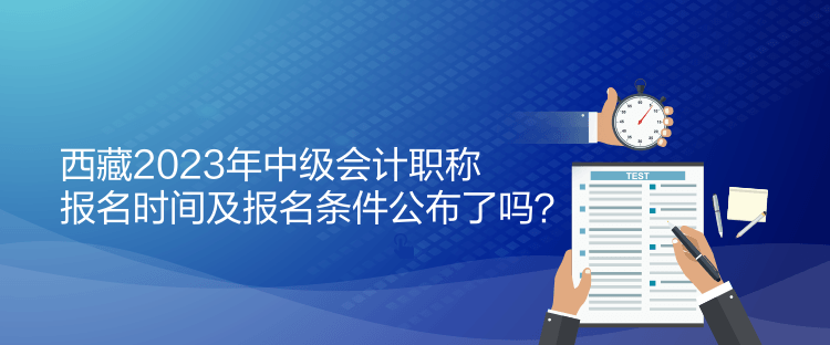 西藏2023年中級會計(jì)職稱報(bào)名時間及報(bào)名條件公布了嗎？