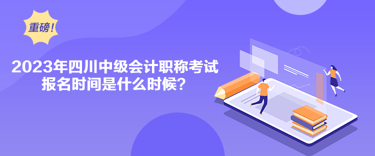 2023年四川中級(jí)會(huì)計(jì)職稱考試報(bào)名時(shí)間是什么時(shí)候？