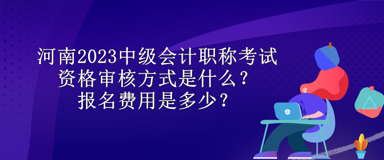 河南2023中級(jí)會(huì)計(jì)職稱考試資格審核方式是什么？報(bào)名費(fèi)用是多少？