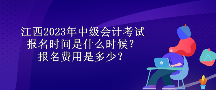 江西2023年中級會計考試報名時間是什么時候？報名費(fèi)用是多少？