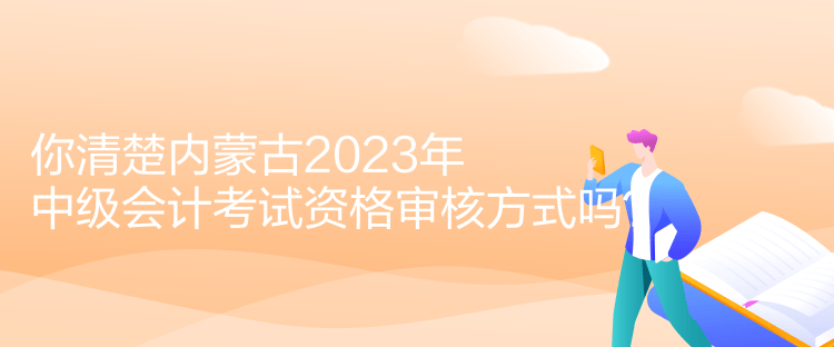 你清楚內蒙古2023年中級會計考試資格審核方式嗎？