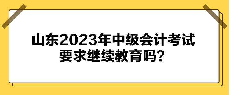 山東2023年中級會計考試要求繼續(xù)教育嗎？