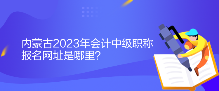 內(nèi)蒙古2023年會計(jì)中級職稱報名網(wǎng)址是哪里？