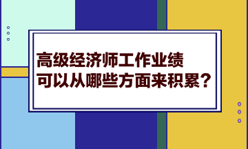 高級(jí)經(jīng)濟(jì)師工作業(yè)績(jī)可以從哪些方面來(lái)積累？