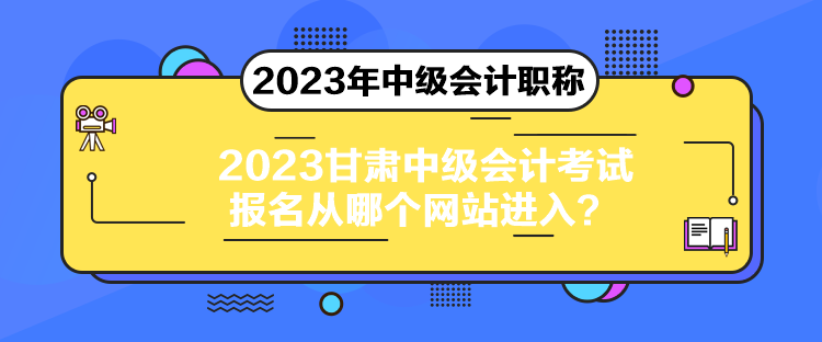 2023甘肅中級會計考試報名從哪個網(wǎng)站進入？