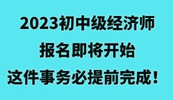 2023初中級經(jīng)濟師報名即將開始 這件事務必提前完成！