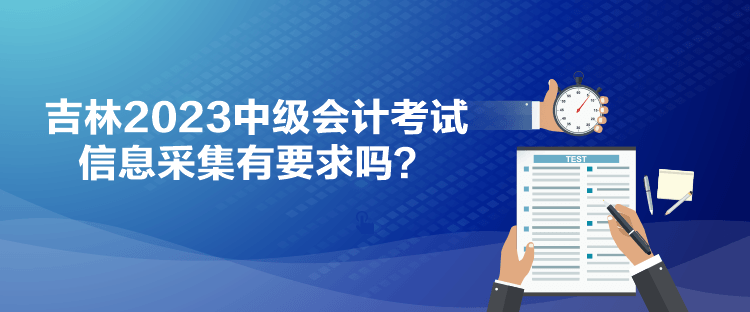 吉林2023中級會計考試信息采集有要求嗎？