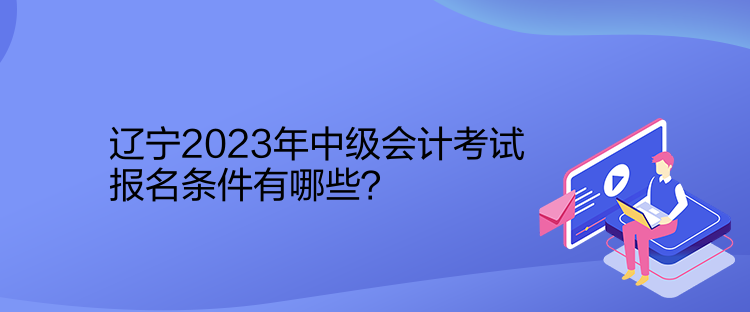 遼寧2023年中級(jí)會(huì)計(jì)考試報(bào)名條件有哪些？