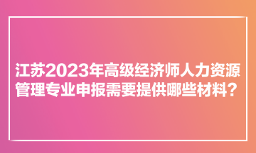 江蘇2023年高級經(jīng)濟師人力資源管理專業(yè)申報需要提供哪些材料？