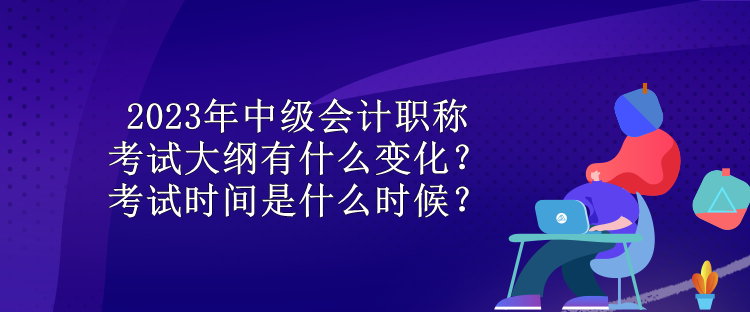 2023年中級會計職稱考試大綱有什么變化？考試時間是什么時候？