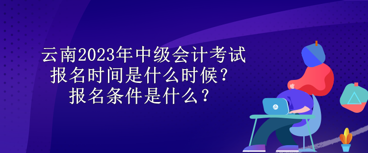 云南2023年中級(jí)會(huì)計(jì)考試報(bào)名時(shí)間是什么時(shí)候？報(bào)名條件是什么？