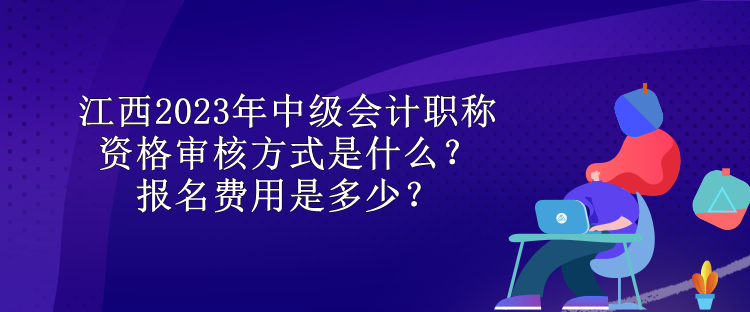 江西2023年中級會計職稱資格審核方式是什么？報名費用是多少？