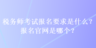 稅務(wù)師考試報(bào)名要求是什么？報(bào)名官網(wǎng)是哪個？