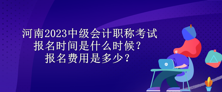 河南2023中級會計職稱考試報名時間是什么時候？報名費(fèi)用是多少？