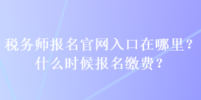 稅務(wù)師報(bào)名官網(wǎng)入口在哪里？什么時(shí)候報(bào)名繳費(fèi)？