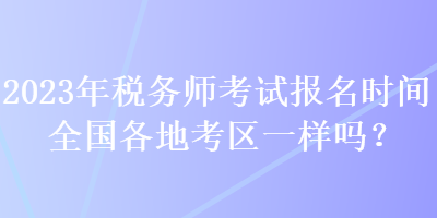 2023年稅務師考試報名時間全國各地考區(qū)一樣嗎？