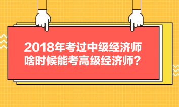 2018年考過中級經(jīng)濟師，啥時候能考高級經(jīng)濟師？