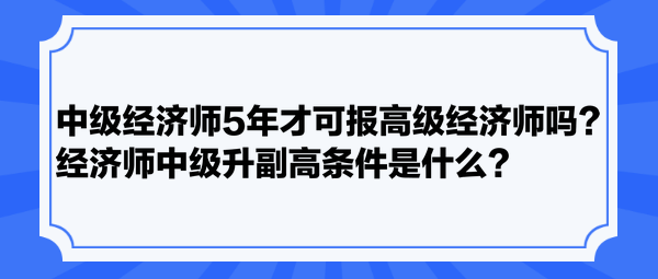 中級經(jīng)濟(jì)師5年才可報高級經(jīng)濟(jì)師嗎？經(jīng)濟(jì)師中級升副高條件是什么？