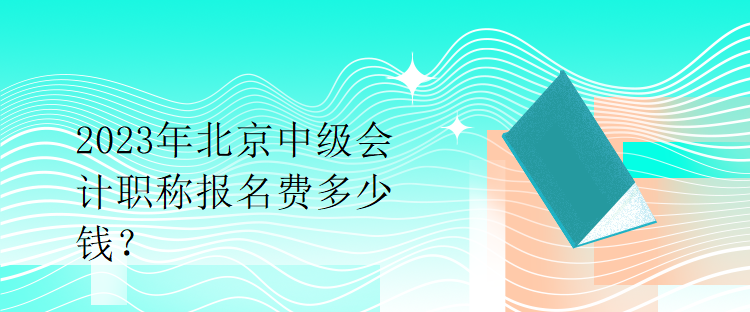 2023年北京中級會計(jì)職稱報(bào)名費(fèi)多少錢？