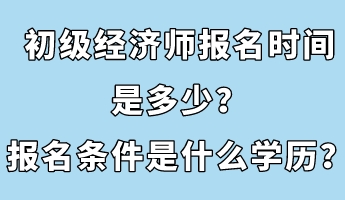 初級(jí)經(jīng)濟(jì)師報(bào)名時(shí)間是多少？報(bào)名條件是什么學(xué)歷？