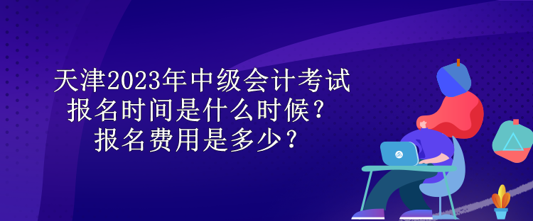 天津2023年中級(jí)會(huì)計(jì)考試報(bào)名時(shí)間是什么時(shí)候？報(bào)名費(fèi)用是多少？