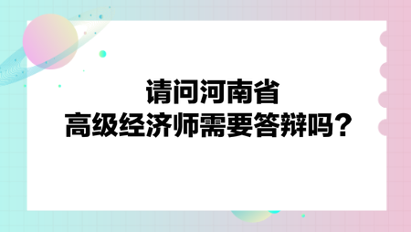 請(qǐng)問河南省高級(jí)經(jīng)濟(jì)師需要答辯嗎？