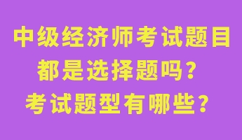 中級(jí)經(jīng)濟(jì)師考試題目都是選擇題嗎？考試題型有哪些？