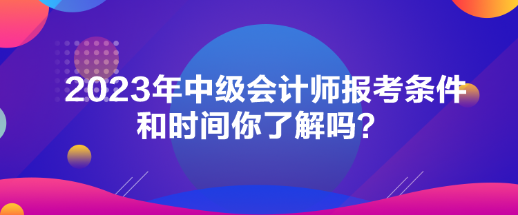 2023年中級(jí)會(huì)計(jì)師報(bào)考條件和時(shí)間你了解嗎？