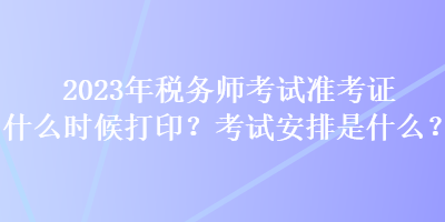 2023年稅務(wù)師考試準(zhǔn)考證什么時候打??？考試安排是什么？