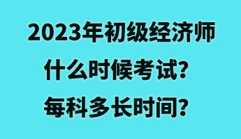 2023年初級(jí)經(jīng)濟(jì)師什么時(shí)候考試？每科多長(zhǎng)時(shí)間？