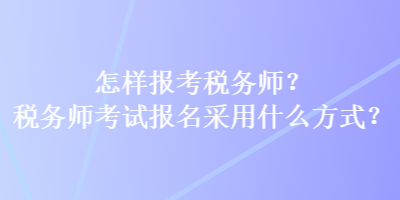 怎樣報考稅務師？稅務師考試報名采用什么方式？