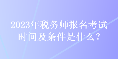 2023年稅務師報名考試時間及條件是什么？