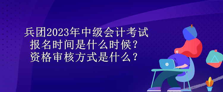 兵團2023年中級會計考試報名時間是什么時候？資格審核方式是什么？