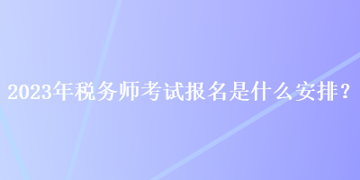 2023年稅務(wù)師考試報(bào)名是什么安排？