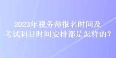 2023年稅務(wù)師報(bào)名時(shí)間及考試科目時(shí)間安排都是怎樣的？