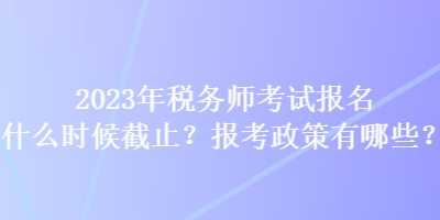 2023年稅務(wù)師考試報名什么時候截止？報考政策有哪些？