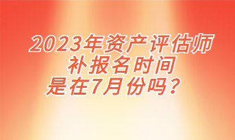 2023年資產(chǎn)評估師補報名時間是在7月份嗎？