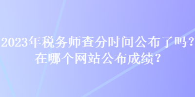 2023年稅務(wù)師查分時間公布了嗎？在哪個網(wǎng)站公布成績？