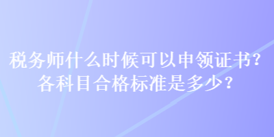 稅務(wù)師什么時(shí)候可以申領(lǐng)證書？各科目合格標(biāo)準(zhǔn)是多少？