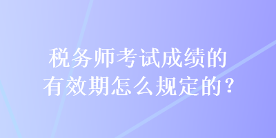 稅務(wù)師考試成績(jī)的有效期怎么規(guī)定的？