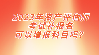 2023年資產(chǎn)評估師考試補(bǔ)報(bào)名可以增報(bào)科目嗎？