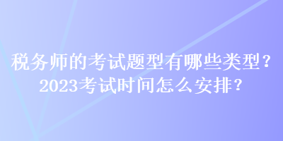 稅務師的考試題型有哪些類型？2023考試時間怎么安排？