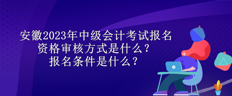 安徽2023年中級會計考試報名資格審核方式是什么？報名條件是什么？