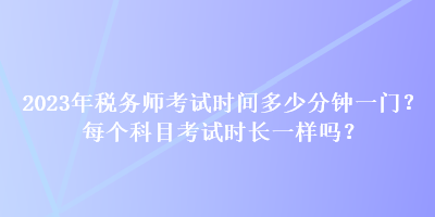 2023年稅務(wù)師考試時(shí)間多少分鐘一門？每個(gè)科目考試時(shí)長(zhǎng)一樣嗎？